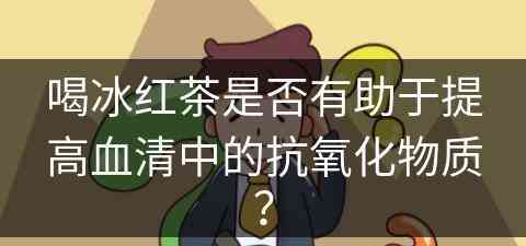 喝冰红茶是否有助于提高血清中的抗氧化物质？